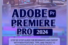 Adobe Premiere Pro 2024: Step by Step Guide for Beginners and Expert with New Features, Tips and Tri